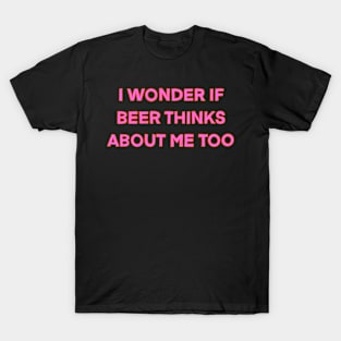 I Wonder If Beer Thinks About Me Too T-Shirt